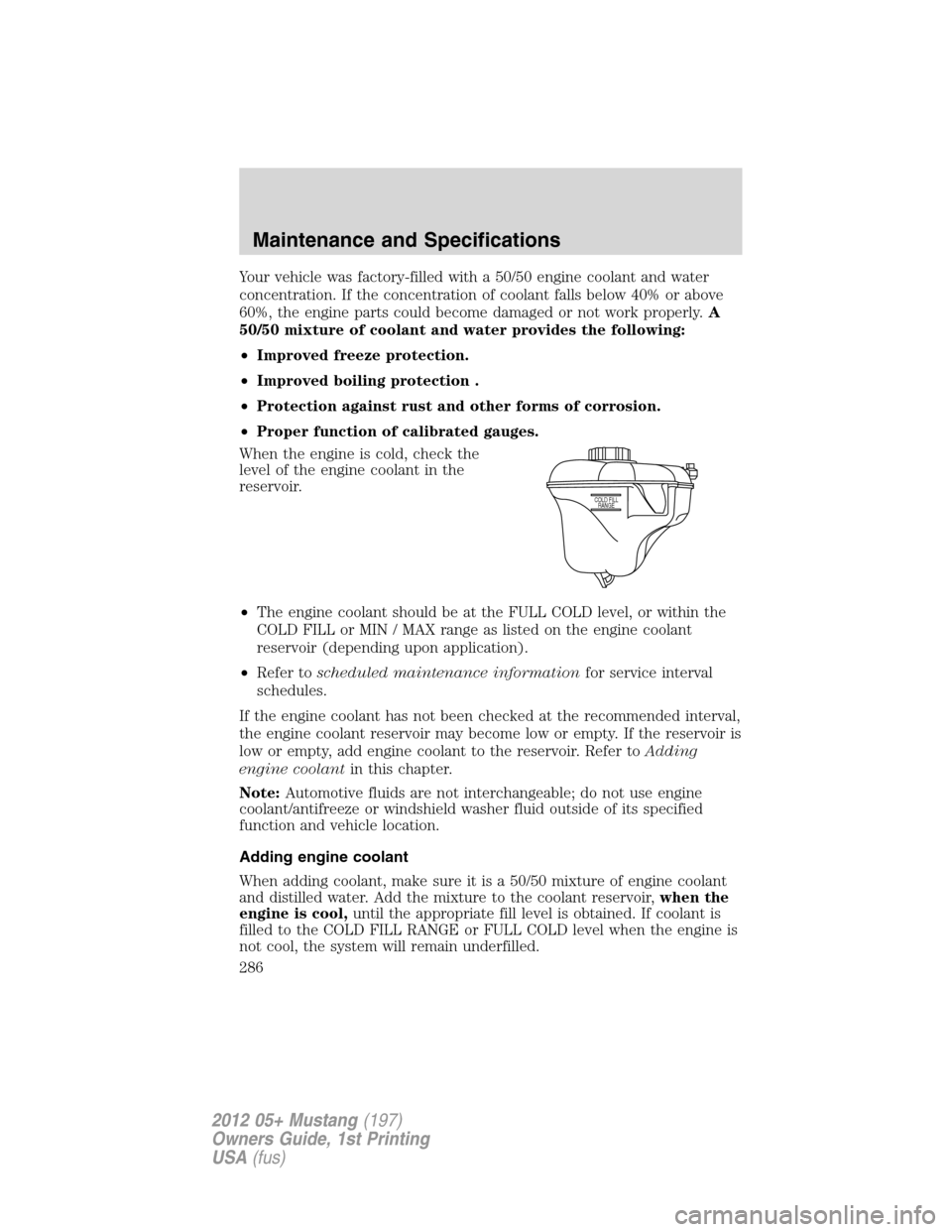 FORD MUSTANG 2012 5.G User Guide Your vehicle was factory-filled with a 50/50 engine coolant and water
concentration. If the concentration of coolant falls below 40% or above
60%, the engine parts could become damaged or not work pro