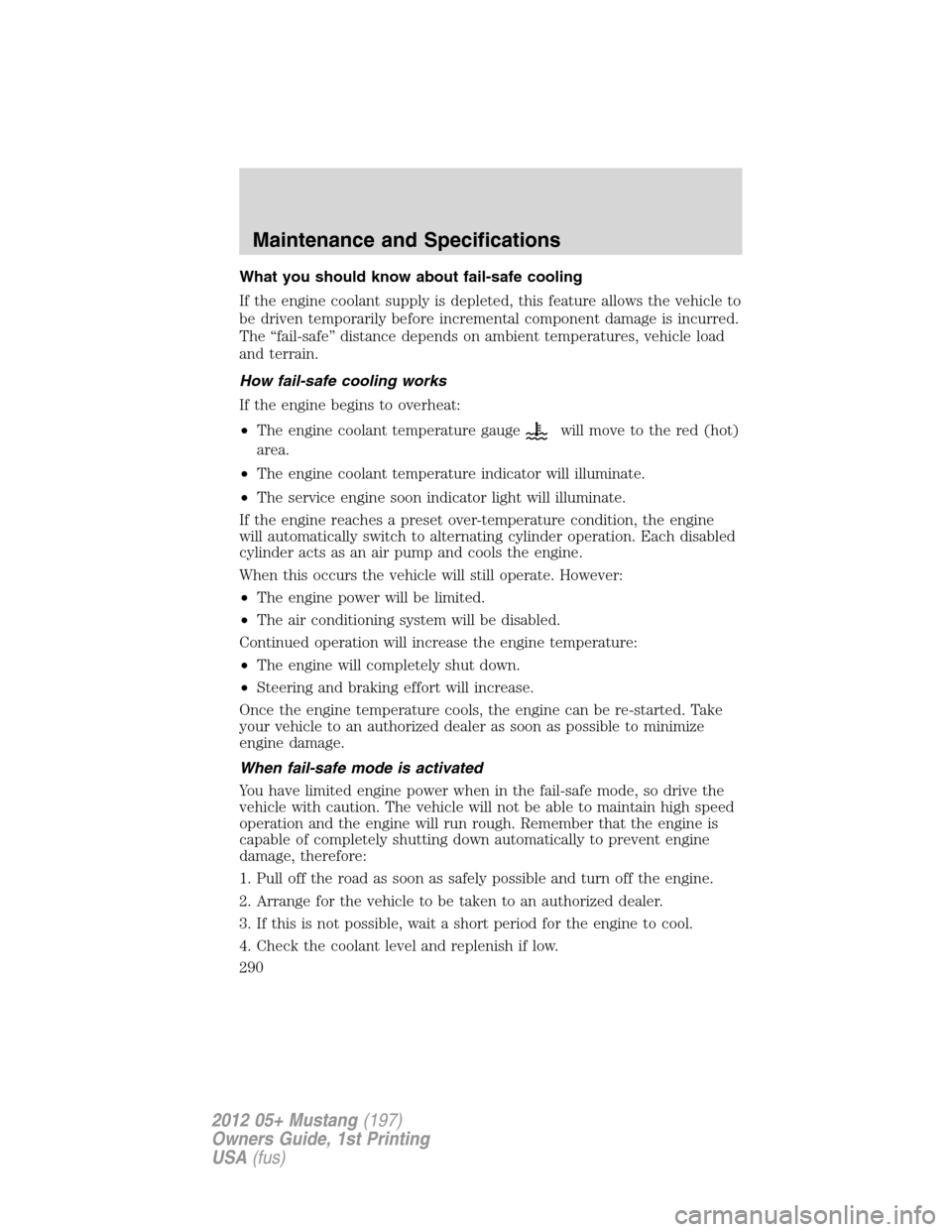 FORD MUSTANG 2012 5.G Owners Manual What you should know about fail-safe cooling
If the engine coolant supply is depleted, this feature allows the vehicle to
be driven temporarily before incremental component damage is incurred.
The “