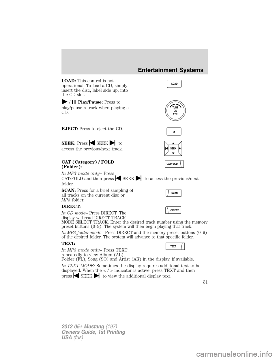FORD MUSTANG 2012 5.G Owners Guide LOAD:This control is not
operational. To load a CD, simply
insert the disc, label side up, into
the CD slot.
/Play/Pause:Press to
play/pause a track when playing a
CD.
EJECT:Press to eject the CD.
SEE