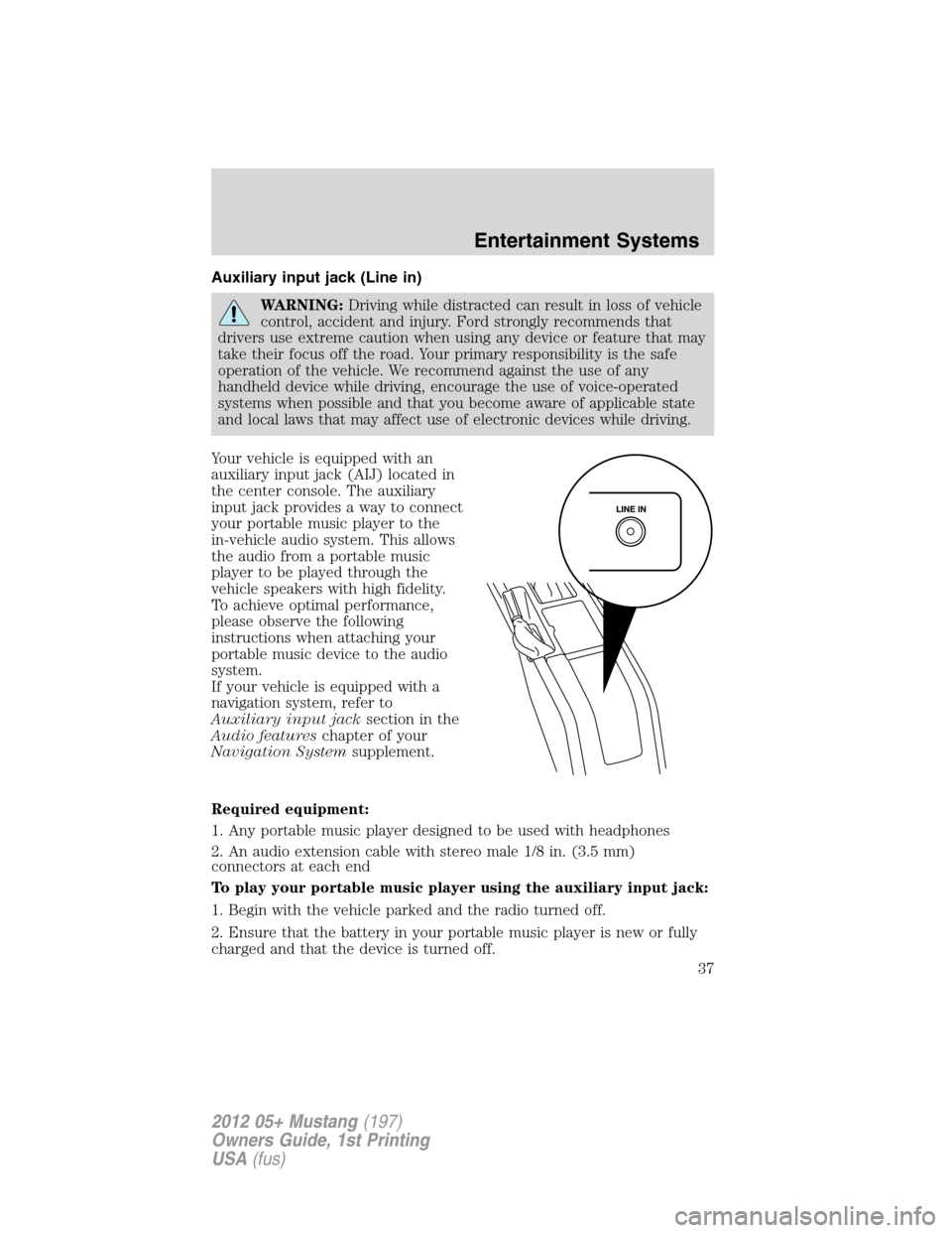FORD MUSTANG 2012 5.G Owners Manual Auxiliary input jack (Line in)
WARNING:Driving while distracted can result in loss of vehicle
control, accident and injury. Ford strongly recommends that
drivers use extreme caution when using any dev