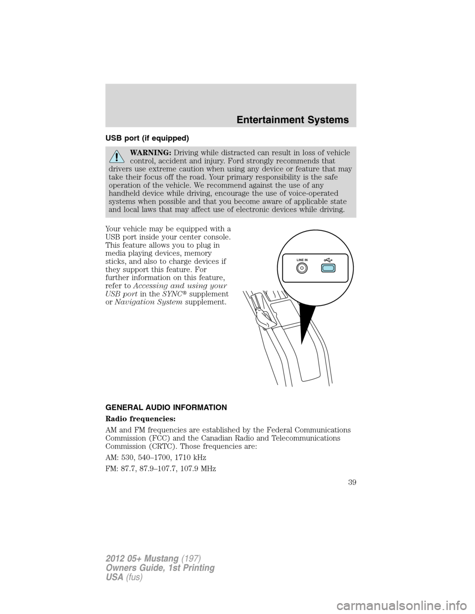 FORD MUSTANG 2012 5.G User Guide USB port (if equipped)
WARNING:Driving while distracted can result in loss of vehicle
control, accident and injury. Ford strongly recommends that
drivers use extreme caution when using any device or f