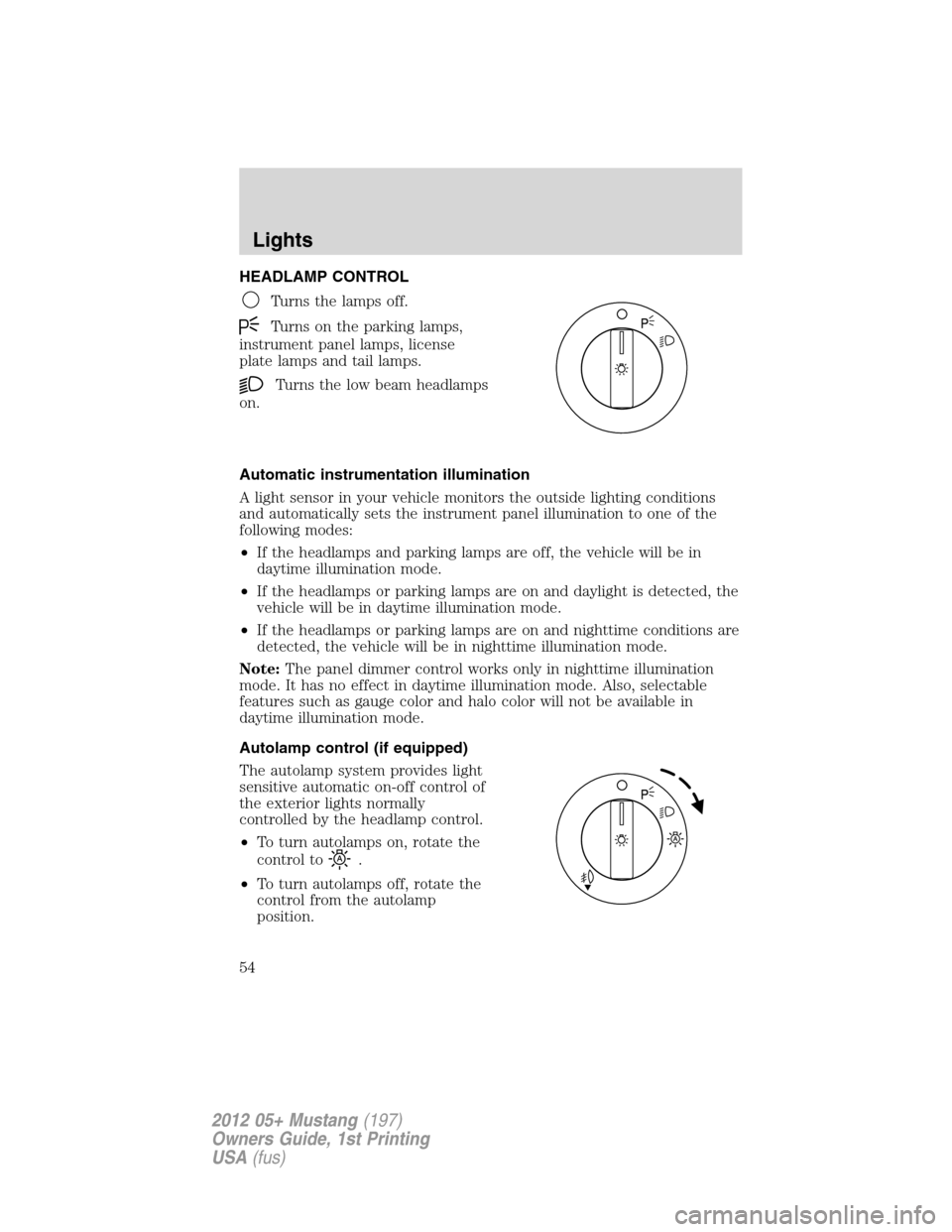 FORD MUSTANG 2012 5.G Owners Manual HEADLAMP CONTROL
Turns the lamps off.
Turns on the parking lamps,
instrument panel lamps, license
plate lamps and tail lamps.
Turns the low beam headlamps
on.
Automatic instrumentation illumination
A 