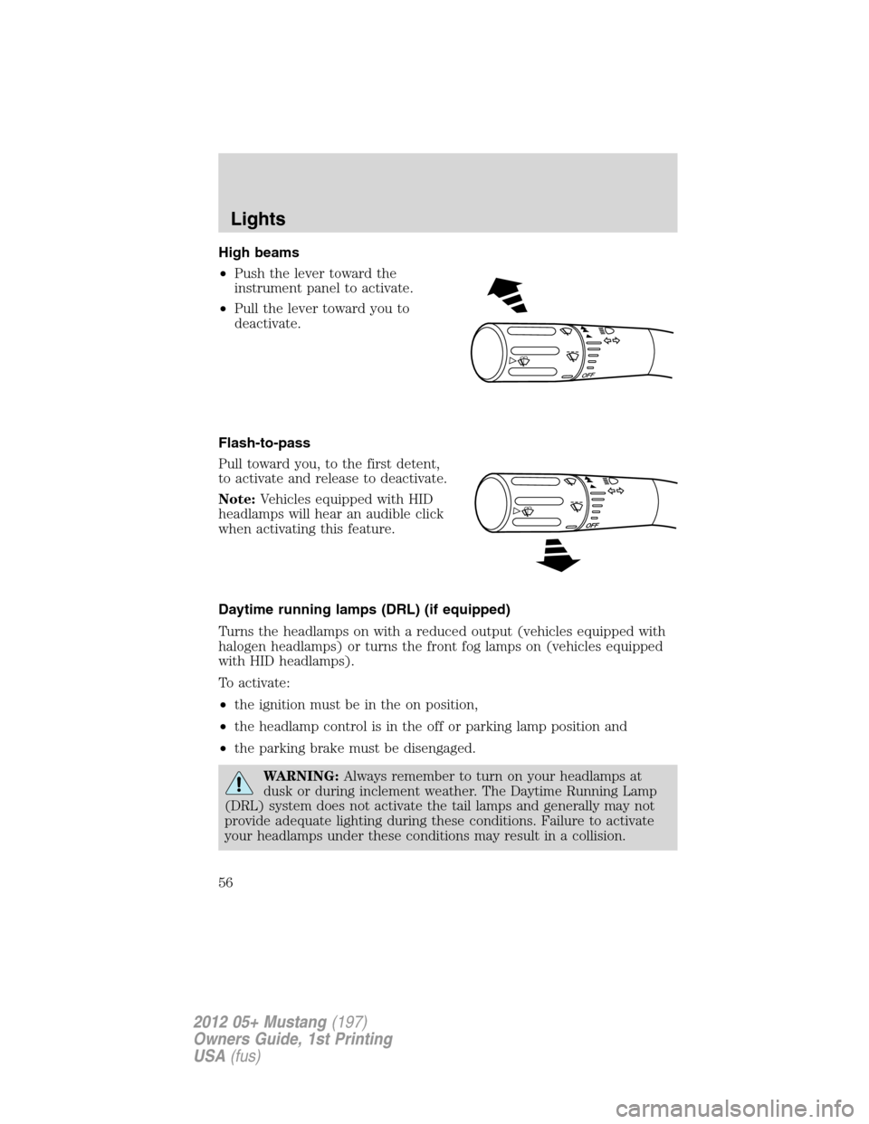 FORD MUSTANG 2012 5.G Owners Manual High beams
•Push the lever toward the
instrument panel to activate.
•Pull the lever toward you to
deactivate.
Flash-to-pass
Pull toward you, to the first detent,
to activate and release to deactiv