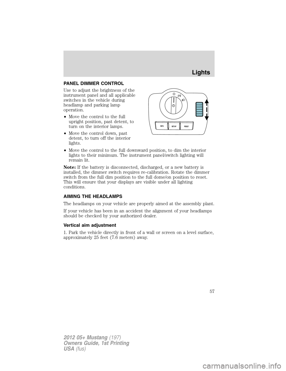 FORD MUSTANG 2012 5.G Owners Manual PANEL DIMMER CONTROL
Use to adjust the brightness of the
instrument panel and all applicable
switches in the vehicle during
headlamp and parking lamp
operation.
•Move the control to the full
upright