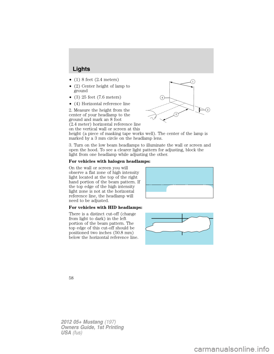 FORD MUSTANG 2012 5.G Owners Manual •(1) 8 feet (2.4 meters)
•(2) Center height of lamp to
ground
•(3) 25 feet (7.6 meters)
•(4) Horizontal reference line
2. Measure the height from the
center of your headlamp to the
ground and 