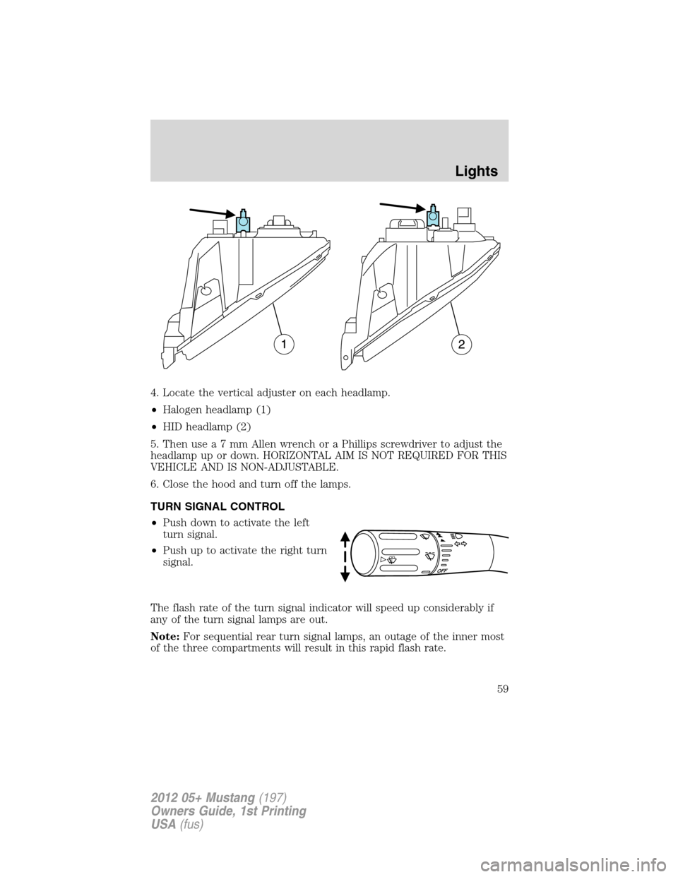 FORD MUSTANG 2012 5.G Owners Manual 4. Locate the vertical adjuster on each headlamp.
•Halogen headlamp (1)
•HID headlamp (2)
5. Then usea7mmAllenwrench or a Phillips screwdriver to adjust the
headlamp up or down. HORIZONTAL AIM IS 