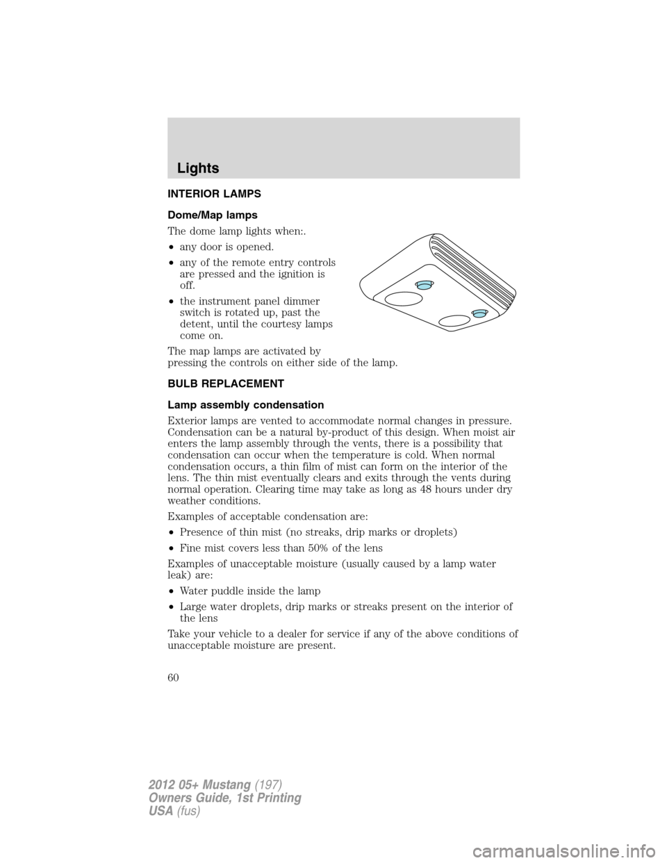 FORD MUSTANG 2012 5.G Owners Manual INTERIOR LAMPS
Dome/Map lamps
The dome lamp lights when:.
•any door is opened.
•any of the remote entry controls
are pressed and the ignition is
off.
•the instrument panel dimmer
switch is rotat