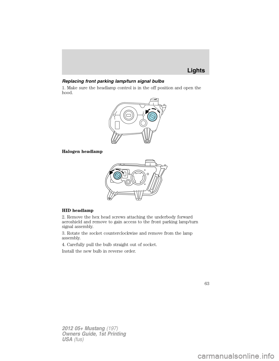 FORD MUSTANG 2012 5.G User Guide Replacing front parking lamp/turn signal bulbs
1. Make sure the headlamp control is in the off position and open the
hood.
Halogen headlamp
HID headlamp
2. Remove the hex head screws attaching the und