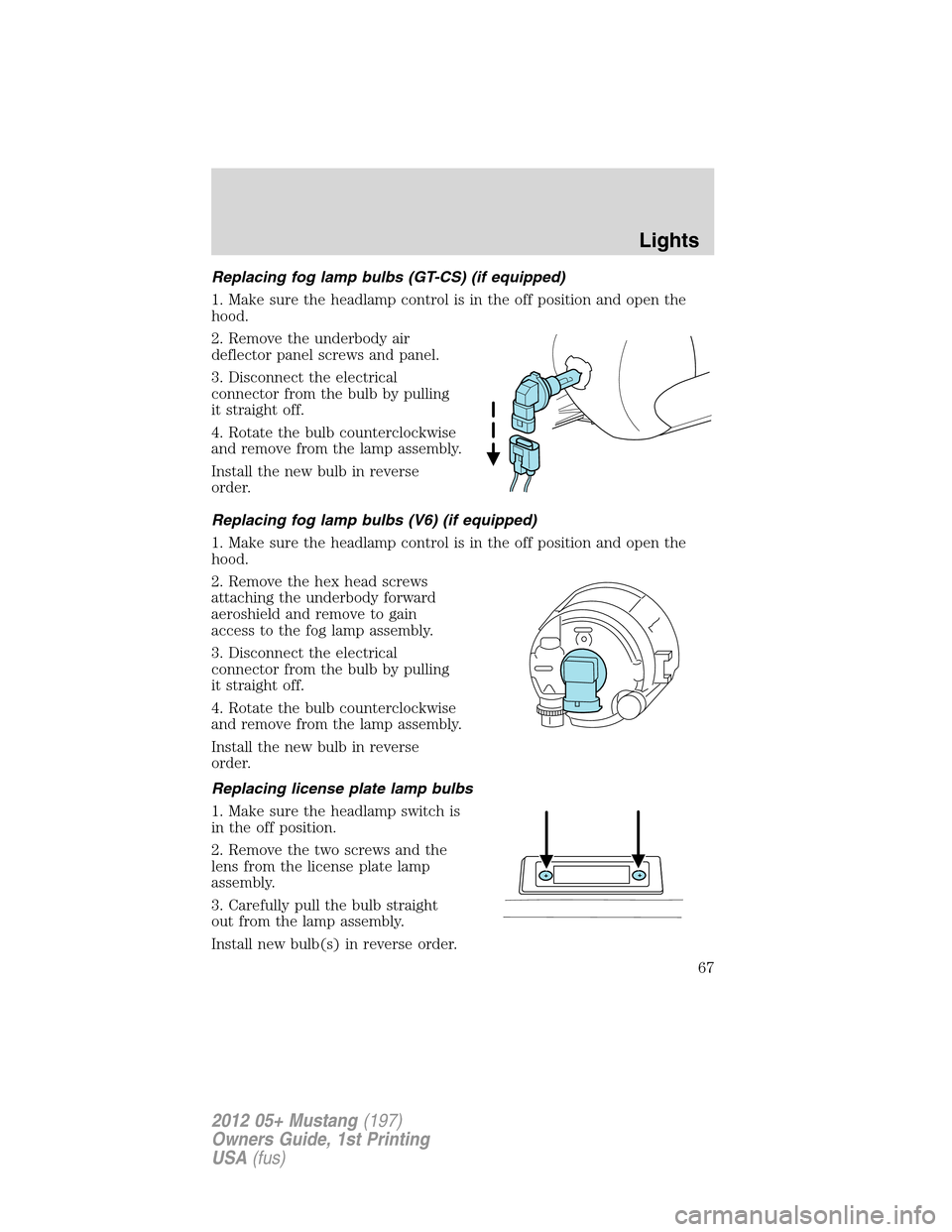 FORD MUSTANG 2012 5.G User Guide Replacing fog lamp bulbs (GT-CS) (if equipped)
1. Make sure the headlamp control is in the off position and open the
hood.
2. Remove the underbody air
deflector panel screws and panel.
3. Disconnect t