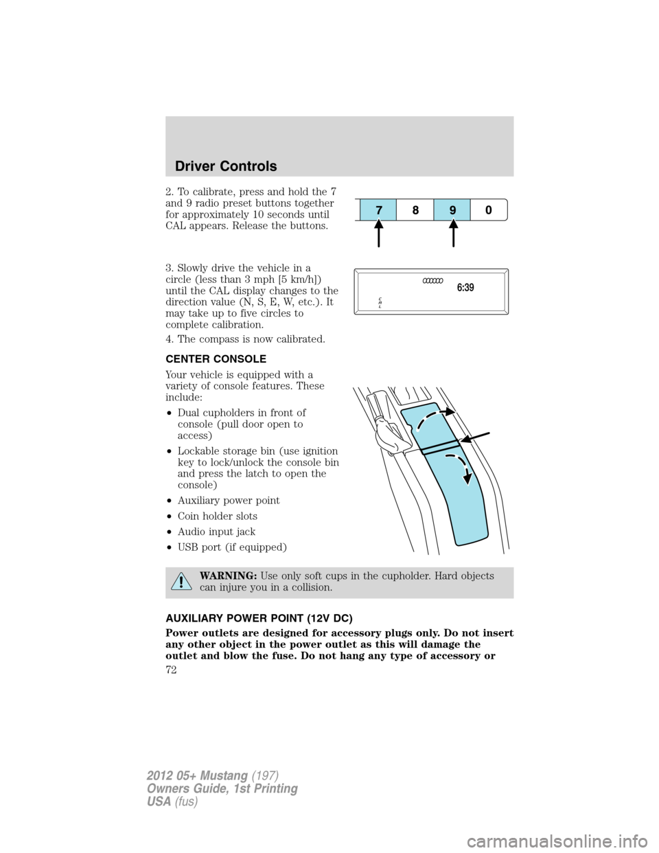 FORD MUSTANG 2012 5.G Owners Manual 2. To calibrate, press and hold the 7
and 9 radio preset buttons together
for approximately 10 seconds until
CAL appears. Release the buttons.
3. Slowly drive the vehicle in a
circle (less than 3 mph 