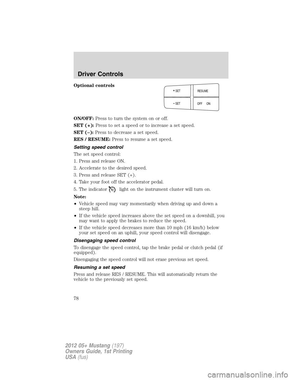 FORD MUSTANG 2012 5.G Owners Manual Optional controls
ON/OFF:Press to turn the system on or off.
SET (+):Press to set a speed or to increase a set speed.
SET (–):Press to decrease a set speed.
RES / RESUME:Press to resume a set speed.