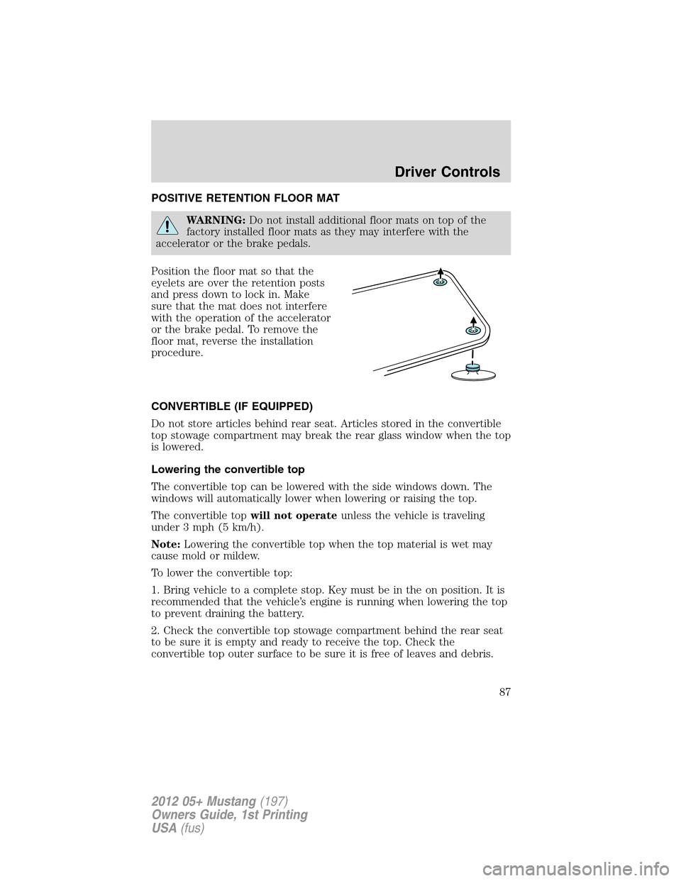 FORD MUSTANG 2012 5.G Owners Manual POSITIVE RETENTION FLOOR MAT
WARNING:Do not install additional floor mats on top of the
factory installed floor mats as they may interfere with the
accelerator or the brake pedals.
Position the floor 