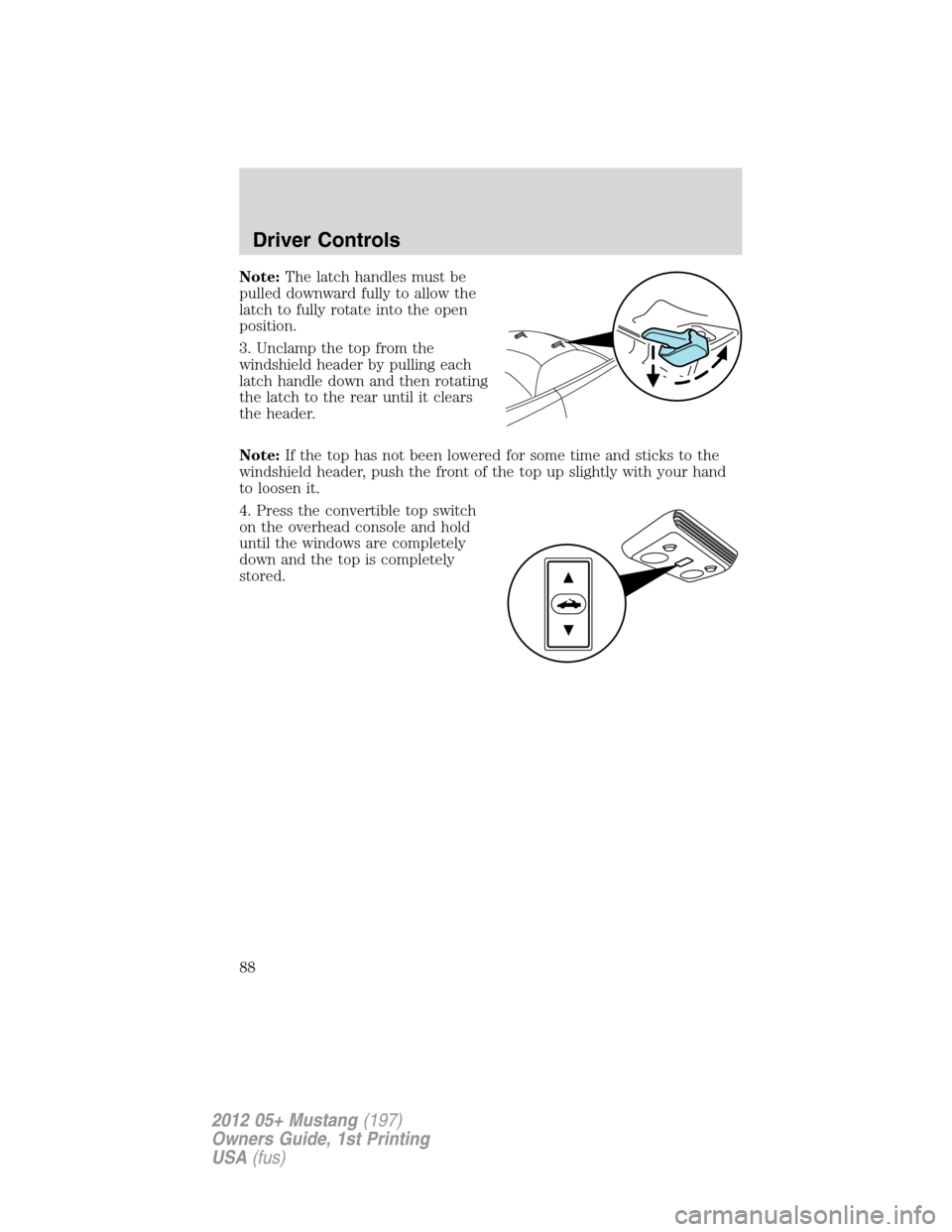 FORD MUSTANG 2012 5.G Manual Online Note:The latch handles must be
pulled downward fully to allow the
latch to fully rotate into the open
position.
3. Unclamp the top from the
windshield header by pulling each
latch handle down and then