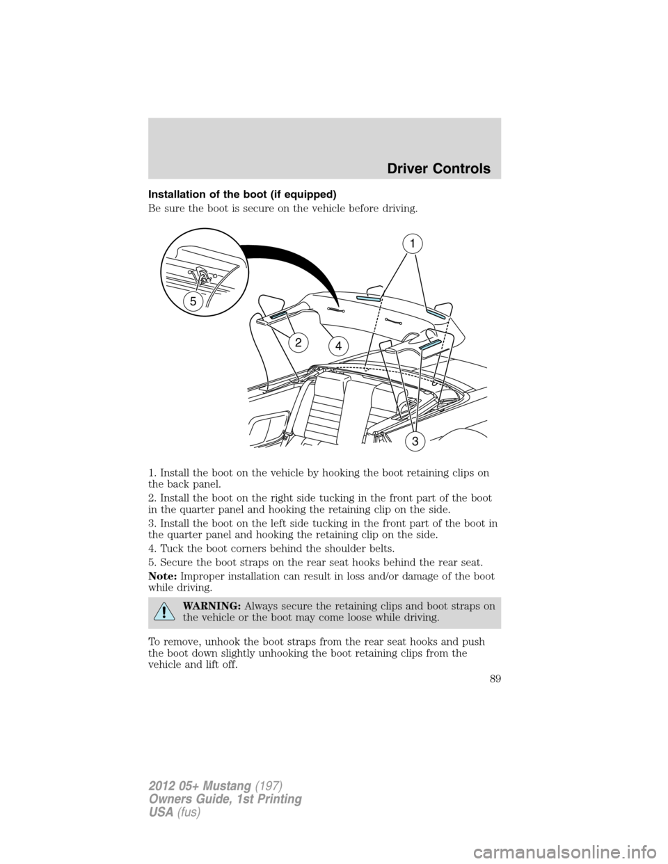 FORD MUSTANG 2012 5.G Manual Online Installation of the boot (if equipped)
Be sure the boot is secure on the vehicle before driving.
1. Install the boot on the vehicle by hooking the boot retaining clips on
the back panel.
2. Install th