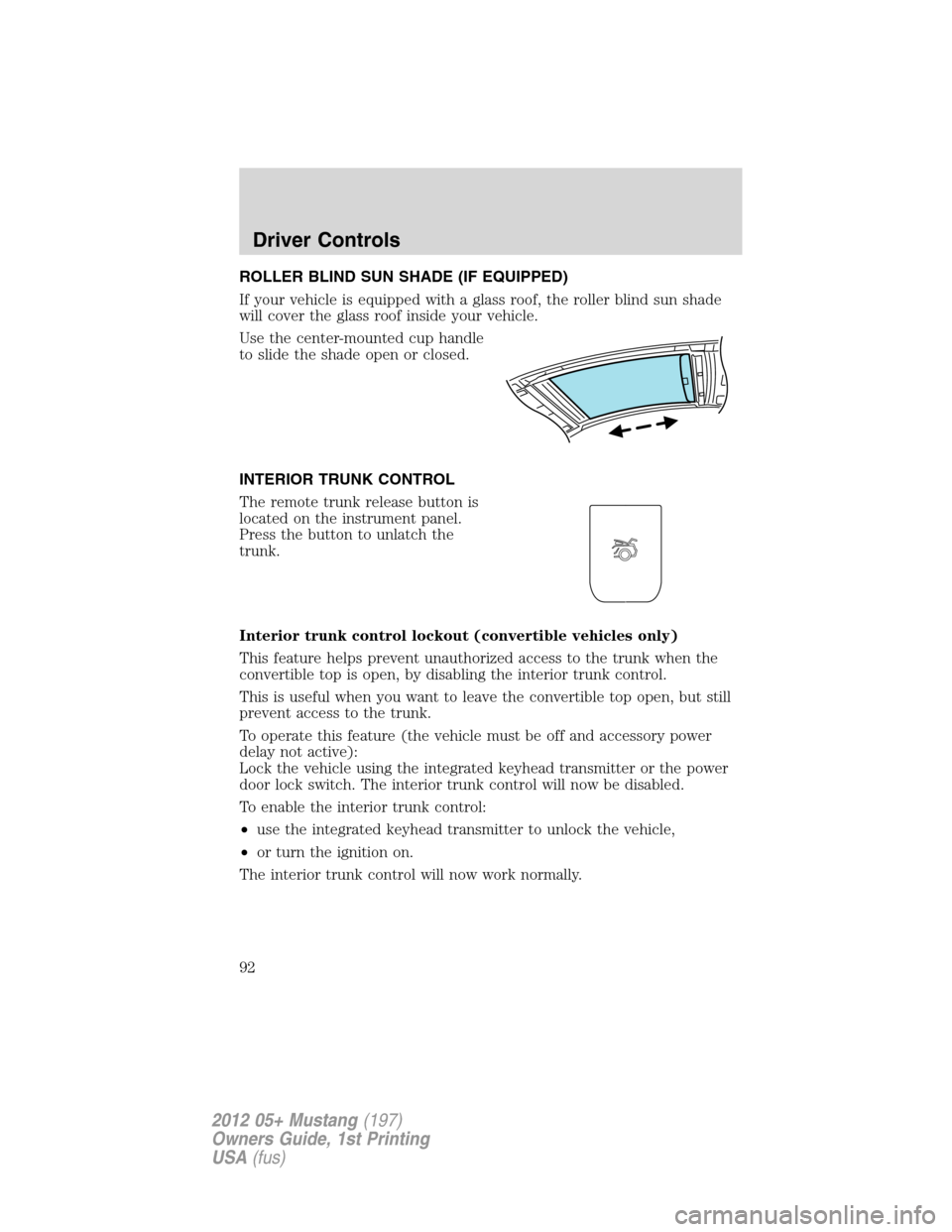 FORD MUSTANG 2012 5.G Owners Manual ROLLER BLIND SUN SHADE (IF EQUIPPED)
If your vehicle is equipped with a glass roof, the roller blind sun shade
will cover the glass roof inside your vehicle.
Use the center-mounted cup handle
to slide