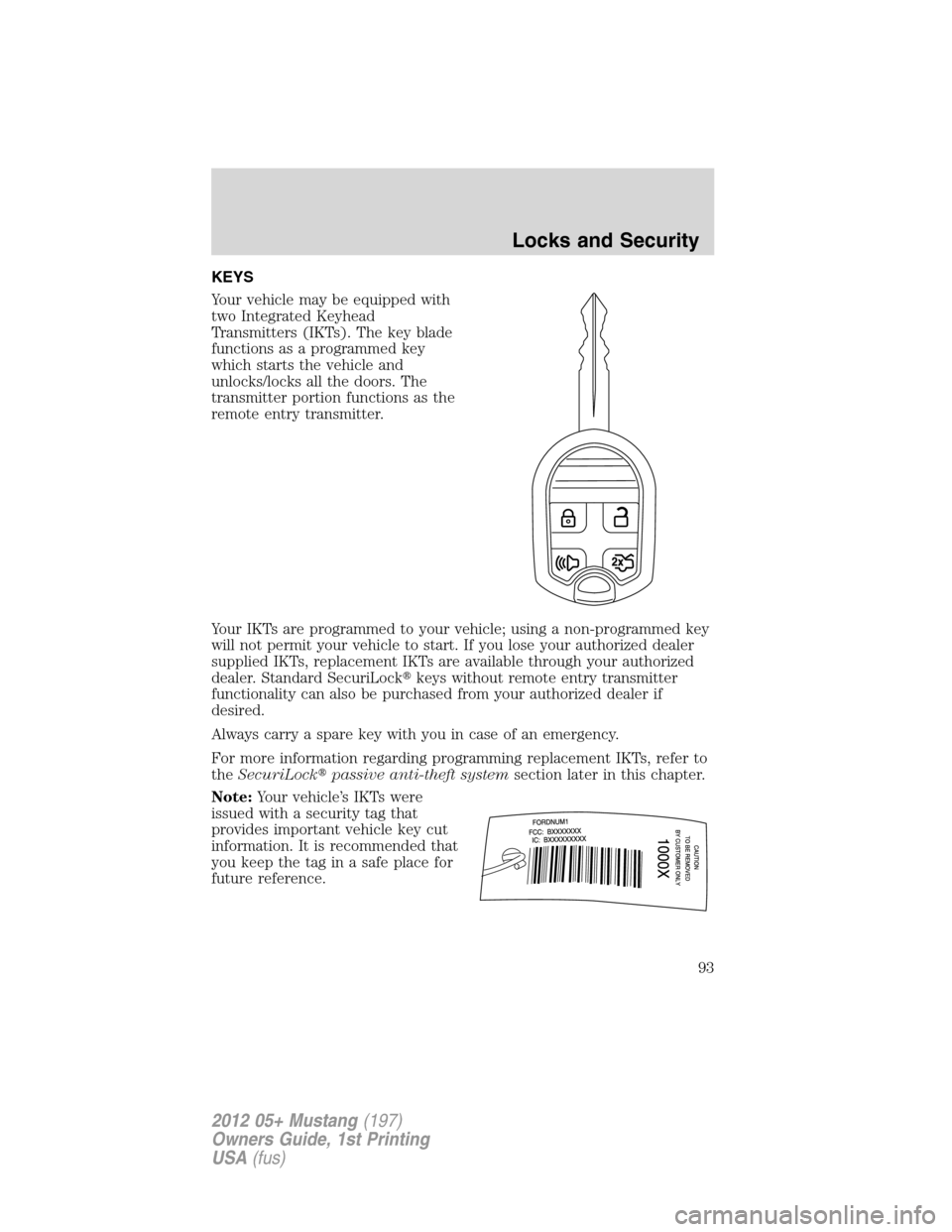 FORD MUSTANG 2012 5.G Owners Manual KEYS
Your vehicle may be equipped with
two Integrated Keyhead
Transmitters (IKTs). The key blade
functions as a programmed key
which starts the vehicle and
unlocks/locks all the doors. The
transmitter