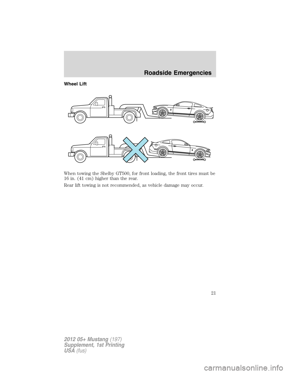 FORD MUSTANG 2012 5.G Shelby GT500 Supplement Manual Wheel Lift
When towing the Shelby GT500, for front loading, the front tires must be
16 in. (41 cm) higher than the rear.
Rear lift towing is not recommended, as vehicle damage may occur.
Roadside Emer
