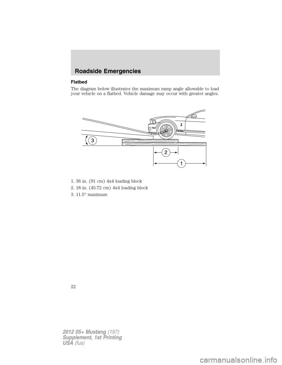 FORD MUSTANG 2012 5.G Shelby GT500 Supplement Manual Flatbed
The diagram below illustrates the maximum ramp angle allowable to load
your vehicle on a flatbed. Vehicle damage may occur with greater angles.
1. 36 in. (91 cm) 4x4 loading block
2. 18 in. (4
