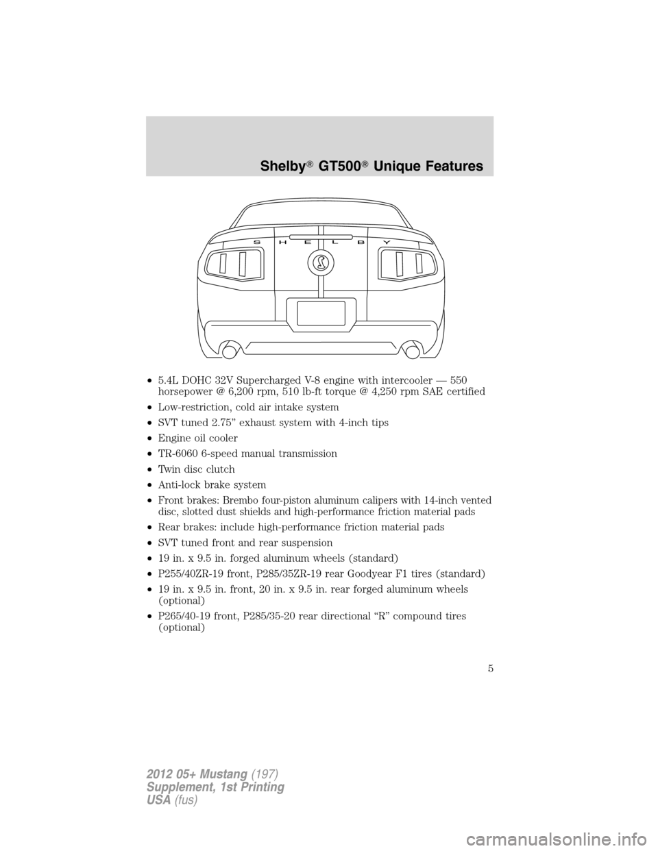 FORD MUSTANG 2012 5.G Shelby GT500 Supplement Manual •5.4L DOHC 32V Supercharged V-8 engine with intercooler — 550
horsepower @ 6,200 rpm, 510 lb-ft torque @ 4,250 rpm SAE certified
•Low-restriction, cold air intake system
•SVT tuned 2.75” exh