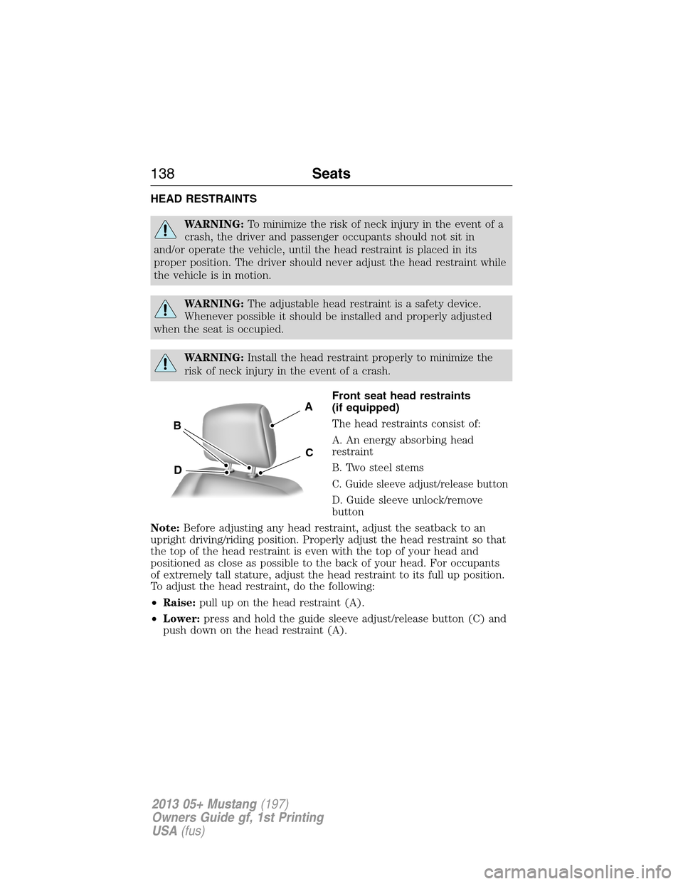 FORD MUSTANG 2013 5.G Owners Manual HEAD RESTRAINTS
WARNING:To minimize the risk of neck injury in the event of a
crash, the driver and passenger occupants should not sit in
and/or operate the vehicle, until the head restraint is placed