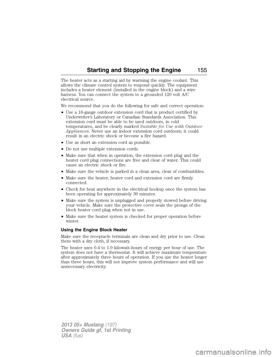 FORD MUSTANG 2013 5.G Owners Manual The heater acts as a starting aid by warming the engine coolant. This
allows the climate control system to respond quickly. The equipment
includes a heater element (installed in the engine block) and 