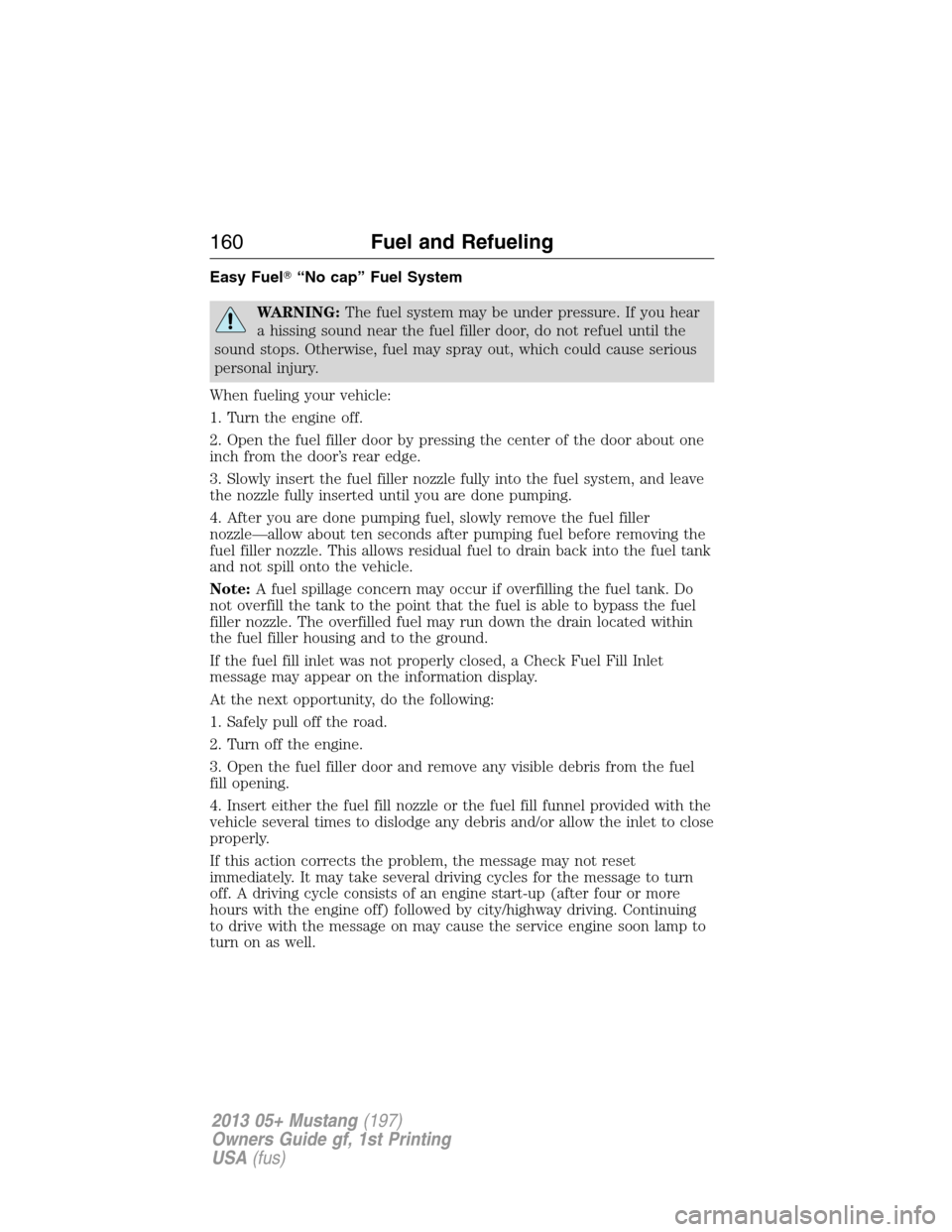 FORD MUSTANG 2013 5.G Owners Manual Easy Fuel“No cap” Fuel System
WARNING:The fuel system may be under pressure. If you hear
a hissing sound near the fuel filler door, do not refuel until the
sound stops. Otherwise, fuel may spray 