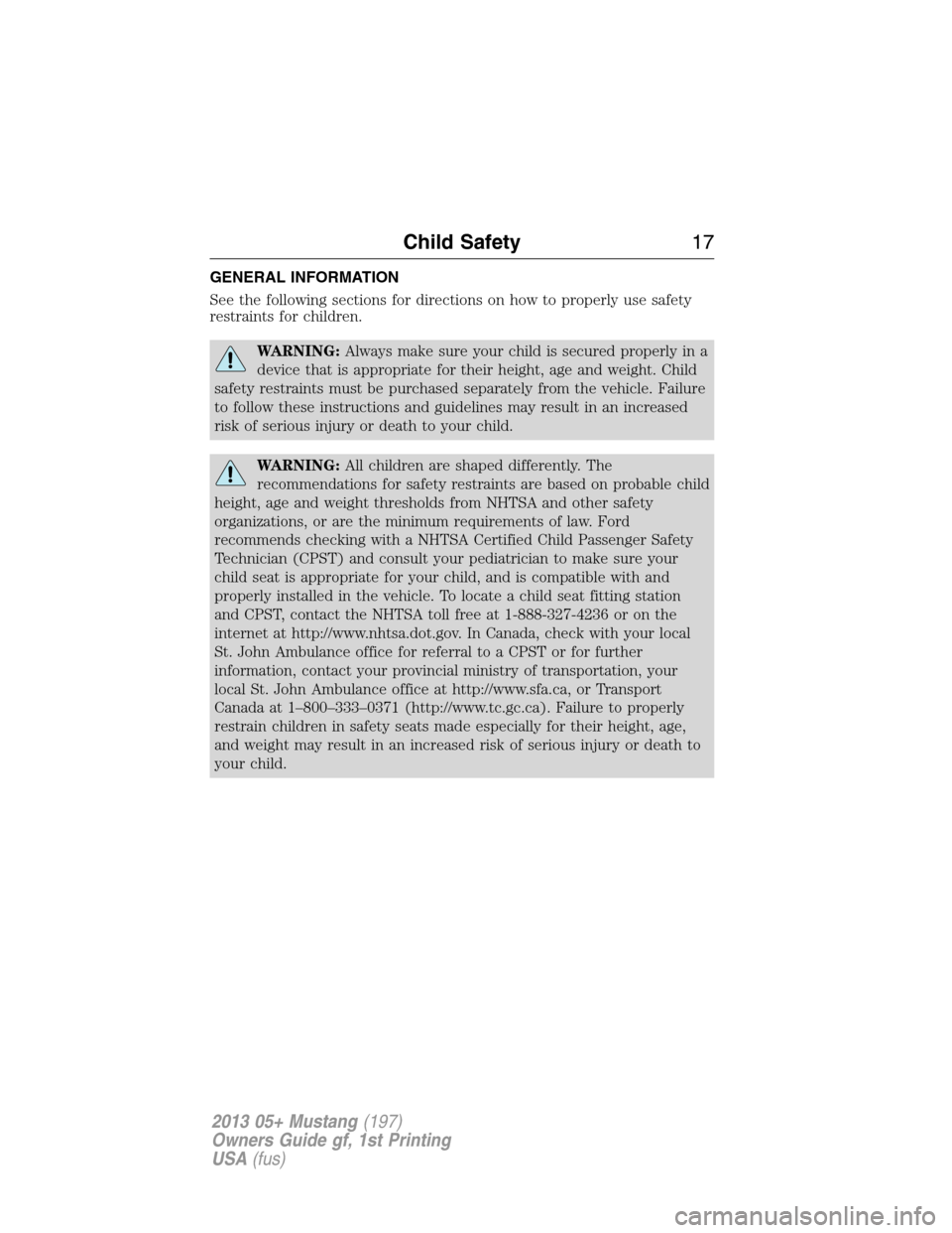 FORD MUSTANG 2013 5.G User Guide GENERAL INFORMATION
See the following sections for directions on how to properly use safety
restraints for children.
WARNING:Always make sure your child is secured properly in a
device that is appropr