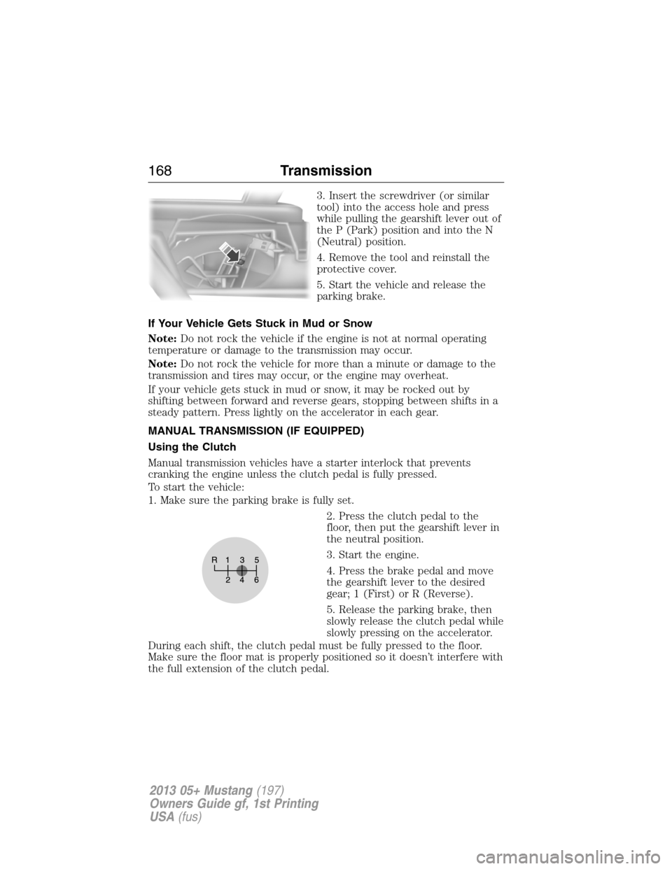 FORD MUSTANG 2013 5.G Owners Manual 3. Insert the screwdriver (or similar
tool) into the access hole and press
while pulling the gearshift lever out of
the P (Park) position and into the N
(Neutral) position.
4. Remove the tool and rein