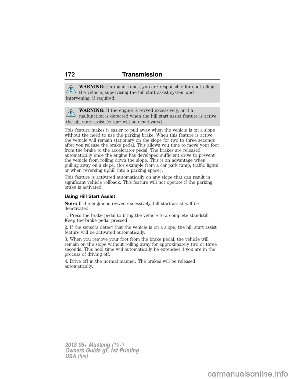 FORD MUSTANG 2013 5.G Owners Manual WARNING:During all times, you are responsible for controlling
the vehicle, supervising the hill start assist system and
intervening, if required.
WARNING:If the engine is revved excessively, or if a
m