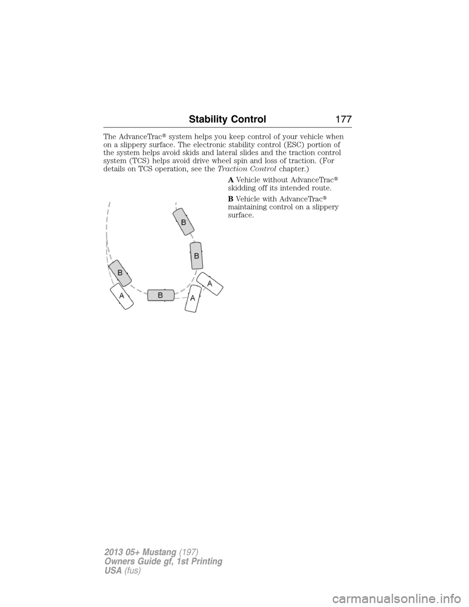 FORD MUSTANG 2013 5.G Owners Manual The AdvanceTracsystem helps you keep control of your vehicle when
on a slippery surface. The electronic stability control (ESC) portion of
the system helps avoid skids and lateral slides and the trac
