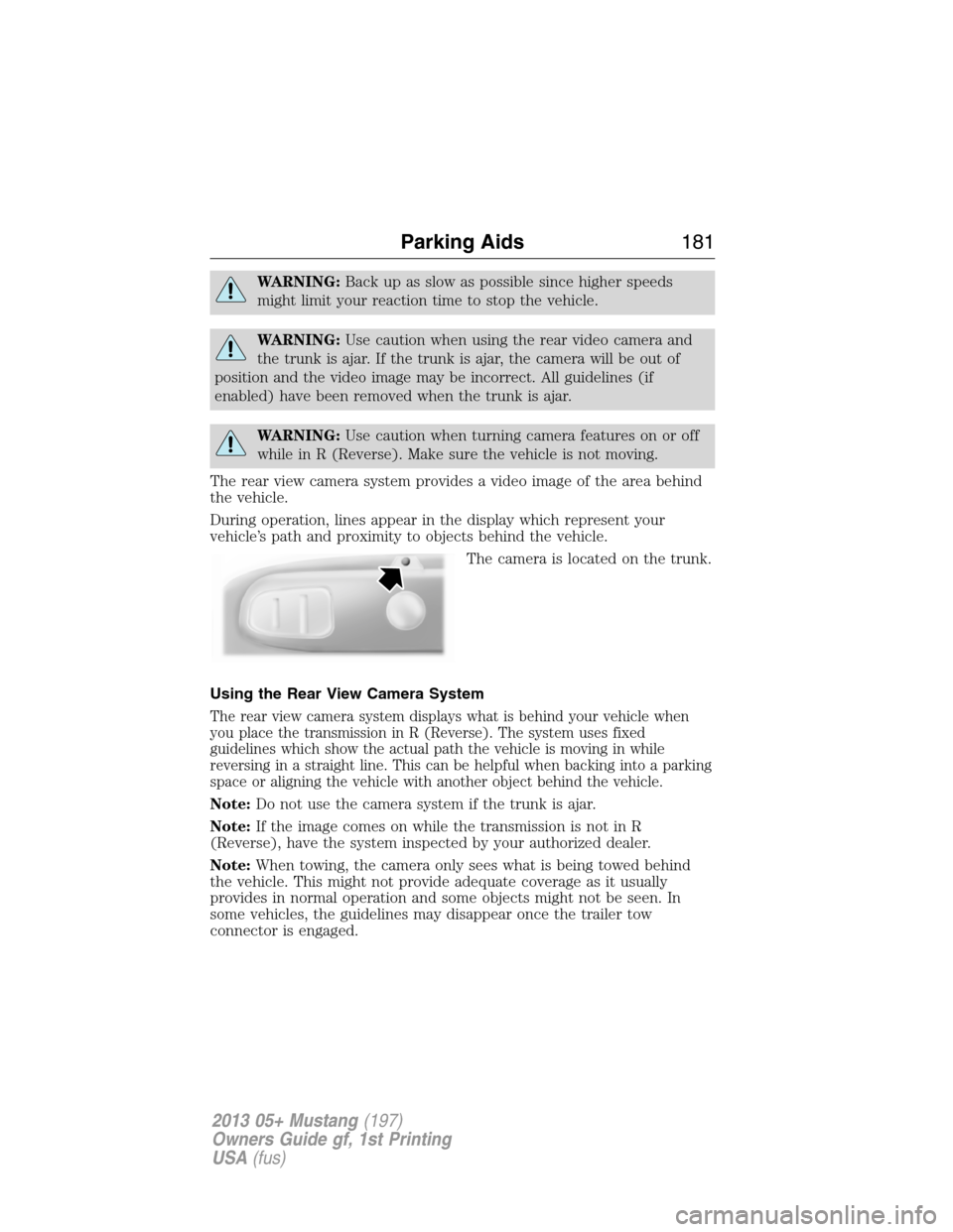 FORD MUSTANG 2013 5.G Owners Manual WARNING:Back up as slow as possible since higher speeds
might limit your reaction time to stop the vehicle.
WARNING:Use caution when using the rear video camera and
the trunk is ajar. If the trunk is 