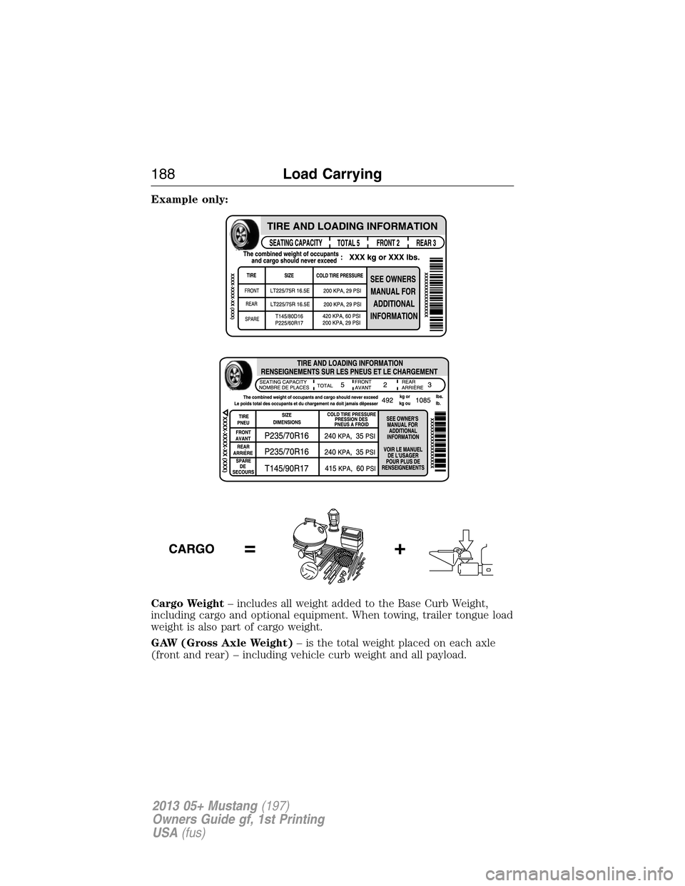 FORD MUSTANG 2013 5.G Owners Manual Example only:
Cargo Weight– includes all weight added to the Base Curb Weight,
including cargo and optional equipment. When towing, trailer tongue load
weight is also part of cargo weight.
GAW (Gros