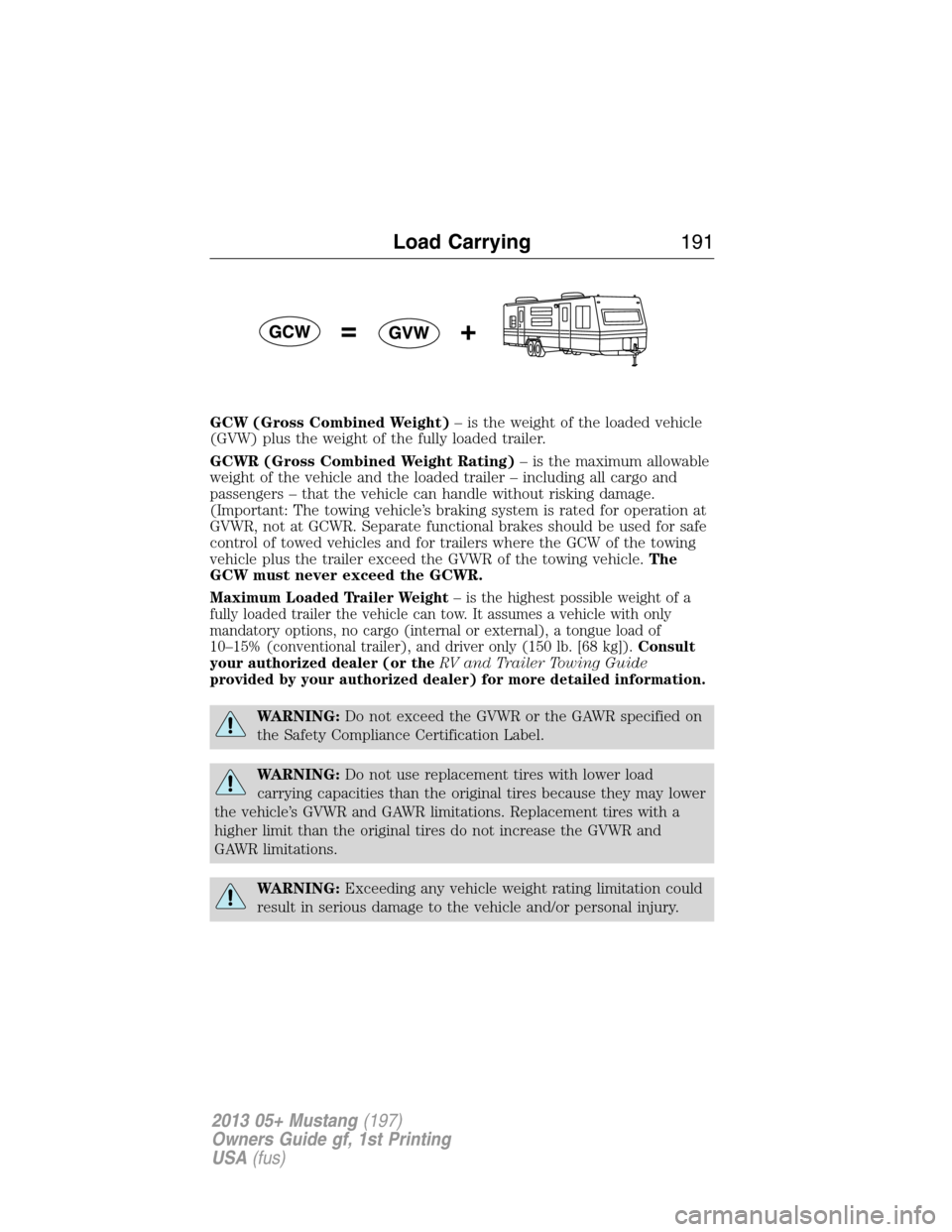 FORD MUSTANG 2013 5.G Owners Manual GCW (Gross Combined Weight)– is the weight of the loaded vehicle
(GVW) plus the weight of the fully loaded trailer.
GCWR (Gross Combined Weight Rating)– is the maximum allowable
weight of the vehi