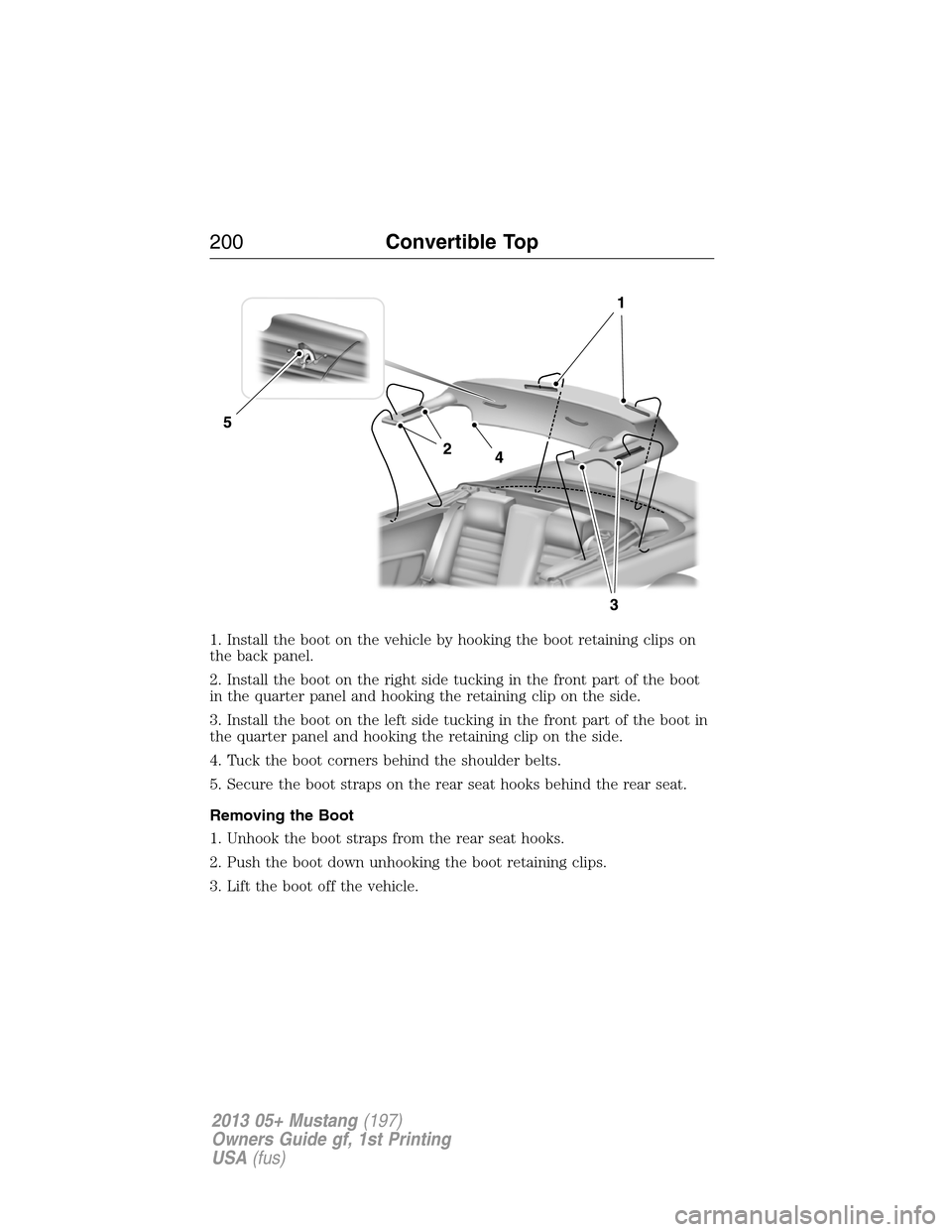 FORD MUSTANG 2013 5.G Owners Manual 1. Install the boot on the vehicle by hooking the boot retaining clips on
the back panel.
2. Install the boot on the right side tucking in the front part of the boot
in the quarter panel and hooking t