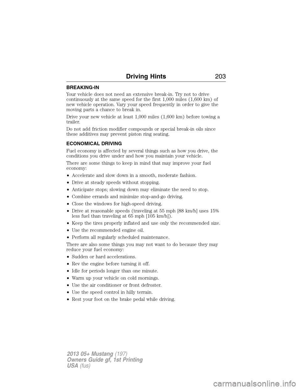 FORD MUSTANG 2013 5.G Owners Manual BREAKING-IN
Your vehicle does not need an extensive break-in. Try not to drive
continuously at the same speed for the first 1,000 miles (1,600 km) of
new vehicle operation. Vary your speed frequently 