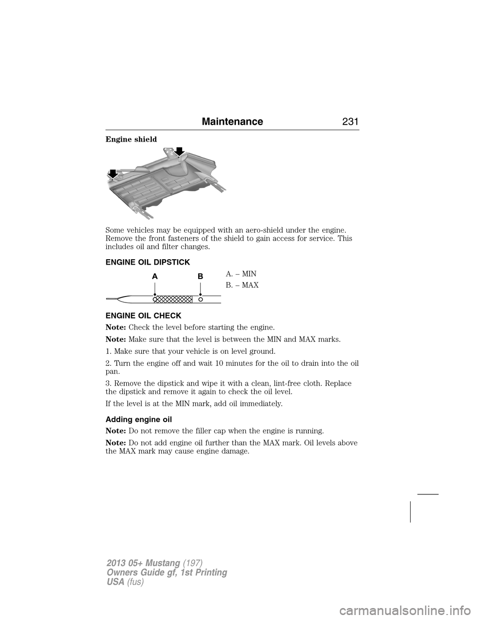 FORD MUSTANG 2013 5.G Owners Manual Engine shield
Some vehicles may be equipped with an aero-shield under the engine.
Remove the front fasteners of the shield to gain access for service. This
includes oil and filter changes.
ENGINE OIL 