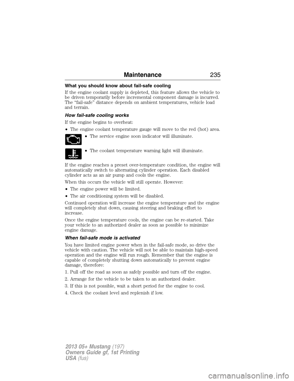 FORD MUSTANG 2013 5.G Owners Manual What you should know about fail-safe cooling
If the engine coolant supply is depleted, this feature allows the vehicle to
be driven temporarily before incremental component damage is incurred.
The “