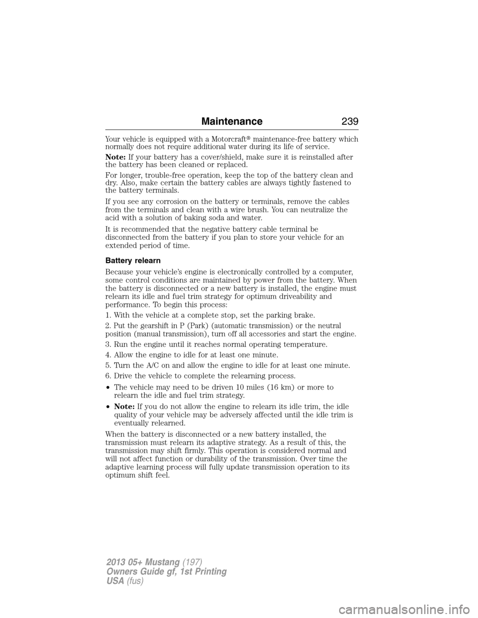 FORD MUSTANG 2013 5.G Owners Manual Your vehicle is equipped with a Motorcraftmaintenance-free battery which
normally does not require additional water during its life of service.
Note:If your battery has a cover/shield, make sure it i