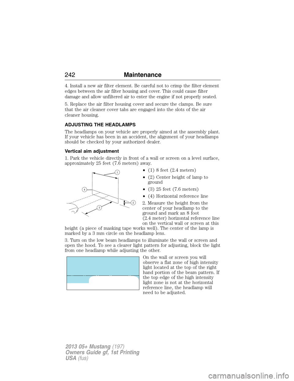 FORD MUSTANG 2013 5.G Owners Manual 4. Install a new air filter element. Be careful not to crimp the filter element
edges between the air filter housing and cover. This could cause filter
damage and allow unfiltered air to enter the eng
