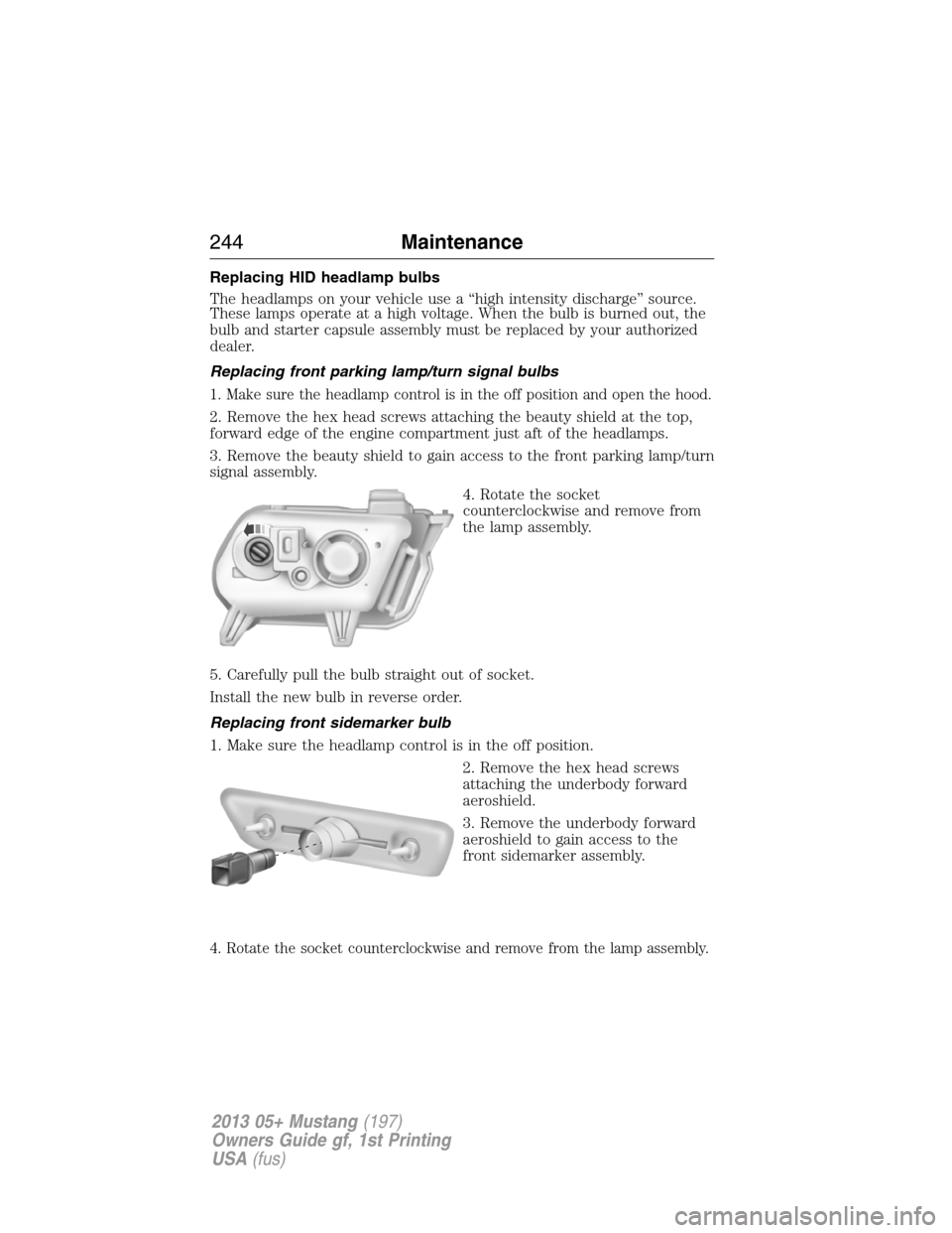 FORD MUSTANG 2013 5.G Owners Manual Replacing HID headlamp bulbs
The headlamps on your vehicle use a “high intensity discharge” source.
These lamps operate at a high voltage. When the bulb is burned out, the
bulb and starter capsule