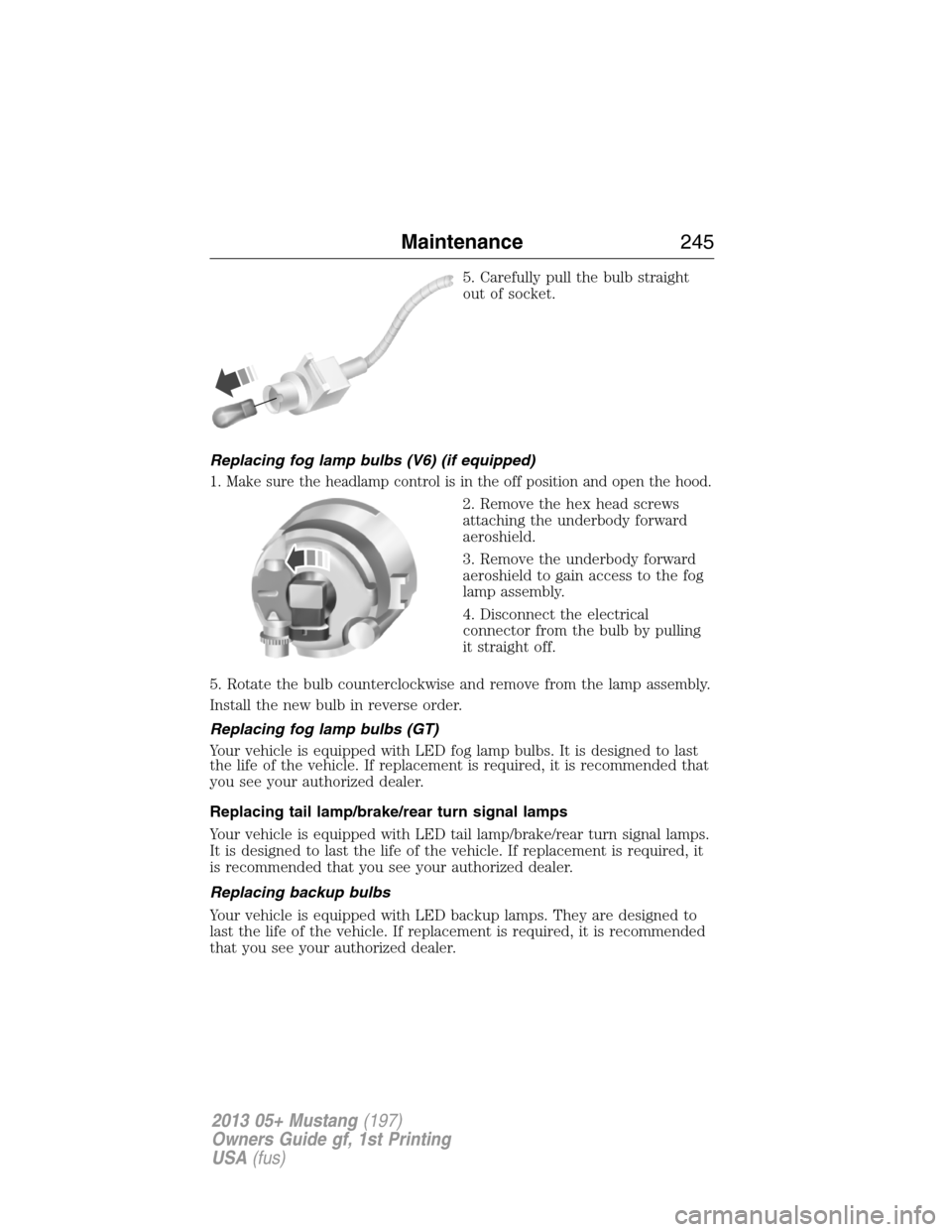 FORD MUSTANG 2013 5.G Owners Manual 5. Carefully pull the bulb straight
out of socket.
Replacing fog lamp bulbs (V6) (if equipped)
1. Make sure the headlamp control is in the off position and open the hood.
2. Remove the hex head screws