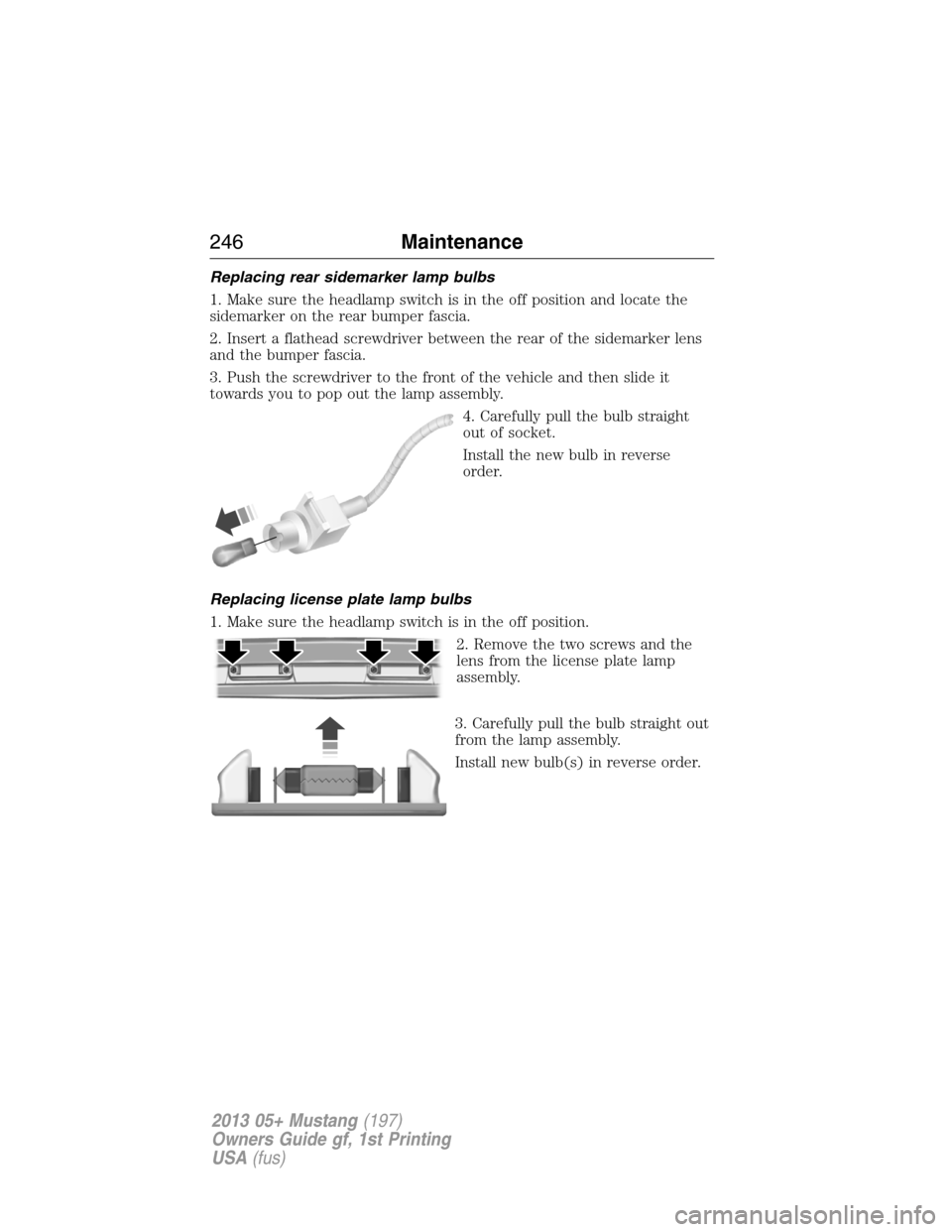 FORD MUSTANG 2013 5.G Owners Manual Replacing rear sidemarker lamp bulbs
1. Make sure the headlamp switch is in the off position and locate the
sidemarker on the rear bumper fascia.
2. Insert a flathead screwdriver between the rear of t