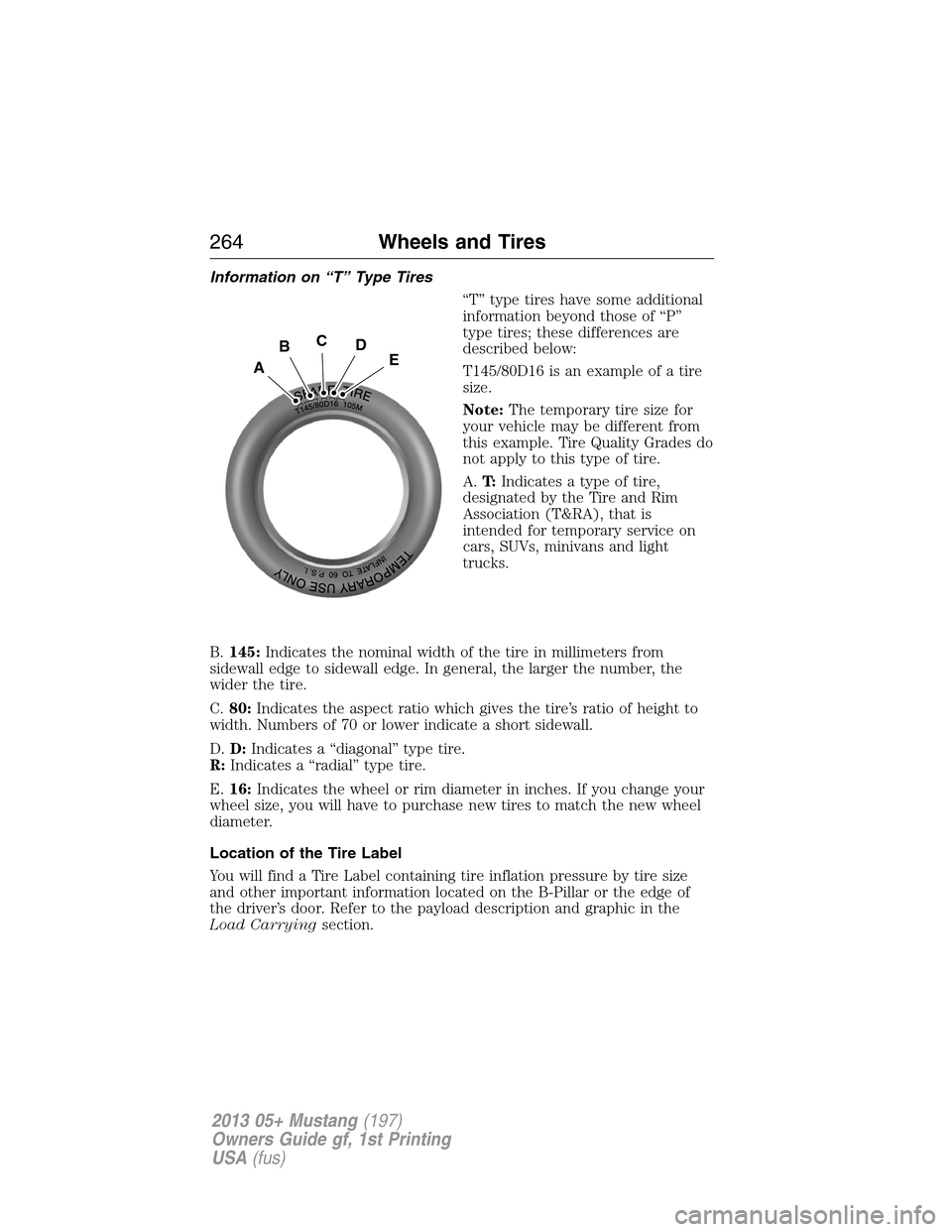 FORD MUSTANG 2013 5.G Owners Manual Information on “T” Type Tires
“T” type tires have some additional
information beyond those of “P”
type tires; these differences are
described below:
T145/80D16 is an example of a tire
size
