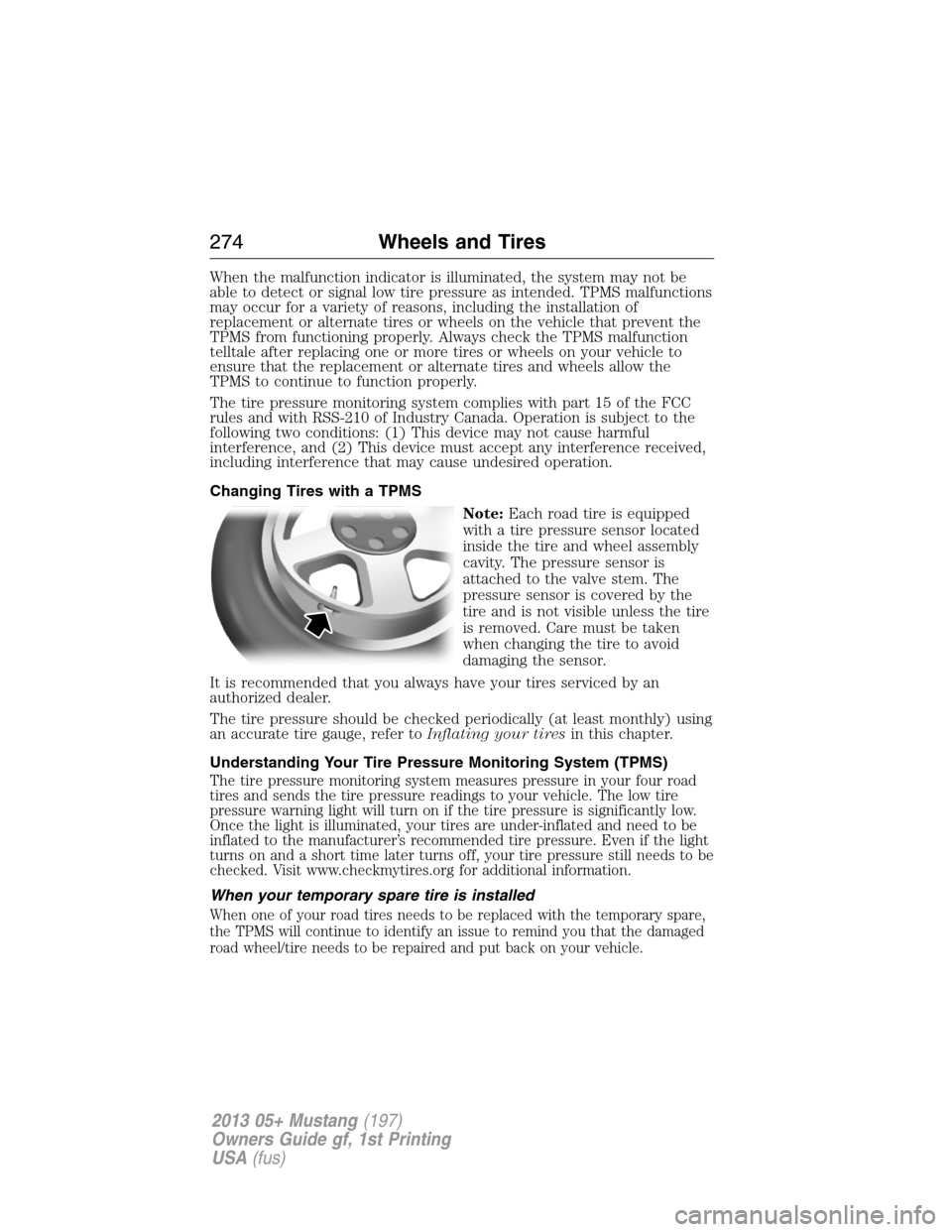 FORD MUSTANG 2013 5.G Owners Manual When the malfunction indicator is illuminated, the system may not be
able to detect or signal low tire pressure as intended. TPMS malfunctions
may occur for a variety of reasons, including the install