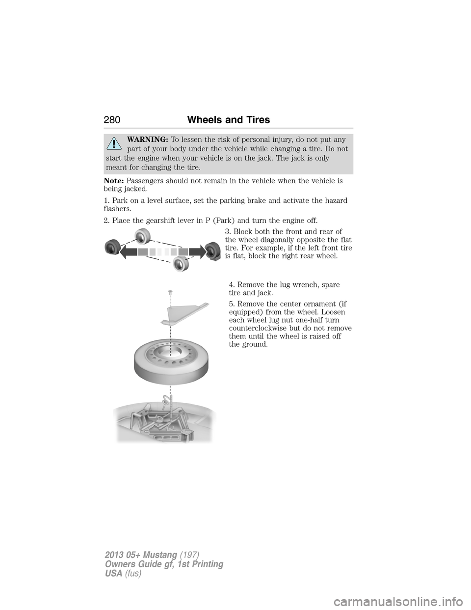 FORD MUSTANG 2013 5.G Owners Manual WARNING:To lessen the risk of personal injury, do not put any
part of your body under the vehicle while changing a tire. Do not
start the engine when your vehicle is on the jack. The jack is only
mean