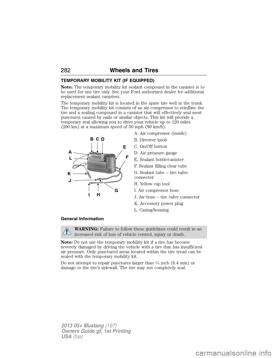FORD MUSTANG 2013 5.G Owners Manual TEMPORARY MOBILITY KIT (IF EQUIPPED)
Note:The temporary mobility kit sealant compound in the canister is to
be used for one tire only. See your Ford authorized dealer for additional
replacement sealan