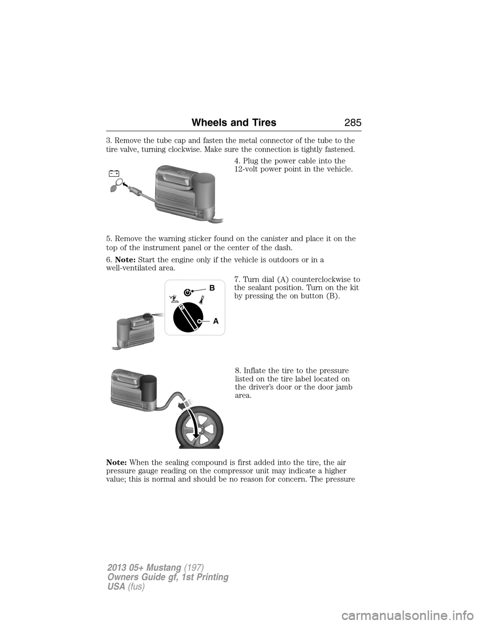 FORD MUSTANG 2013 5.G Owners Manual 3. Remove the tube cap and fasten the metal connector of the tube to the
tire valve, turning clockwise. Make sure the connection is tightly fastened.
4. Plug the power cable into the
12-volt power poi