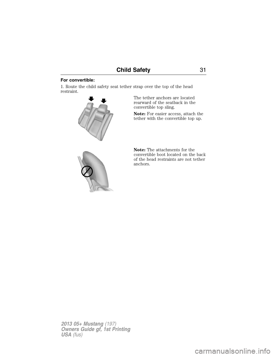 FORD MUSTANG 2013 5.G Owners Guide For convertible:
1. Route the child safety seat tether strap over the top of the head
restraint.
The tether anchors are located
rearward of the seatback in the
convertible top sling.
Note:For easier a