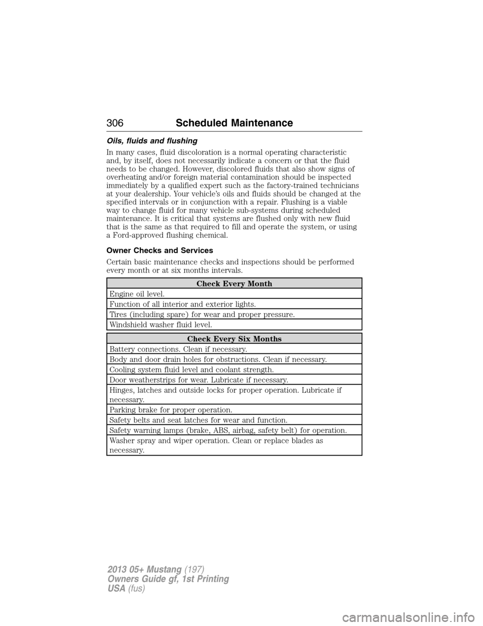 FORD MUSTANG 2013 5.G Owners Manual Oils, fluids and flushing
In many cases, fluid discoloration is a normal operating characteristic
and, by itself, does not necessarily indicate a concern or that the fluid
needs to be changed. However