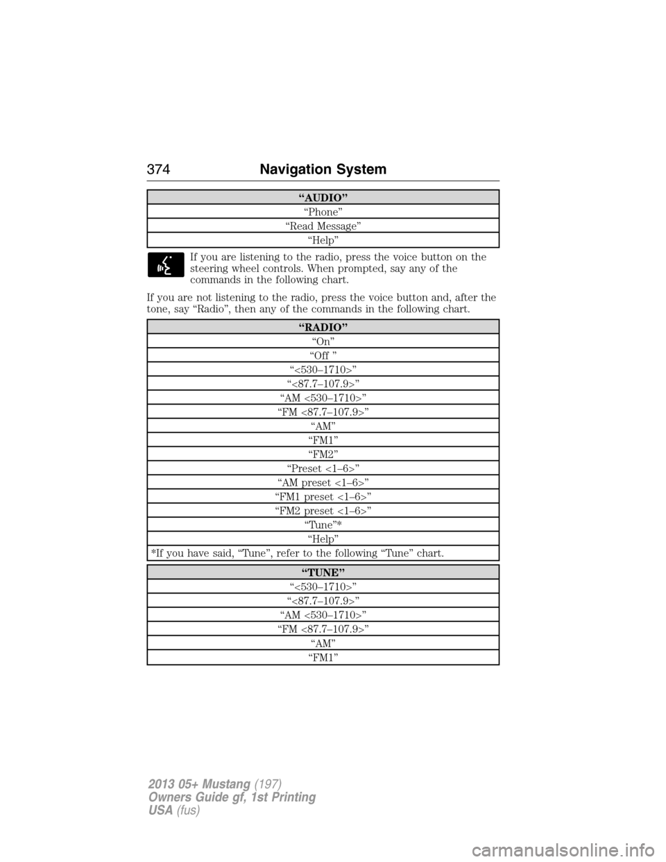FORD MUSTANG 2013 5.G Owners Manual “AUDIO”
“Phone”
“Read Message”
“Help”
If you are listening to the radio, press the voice button on the
steering wheel controls. When prompted, say any of the
commands in the following 